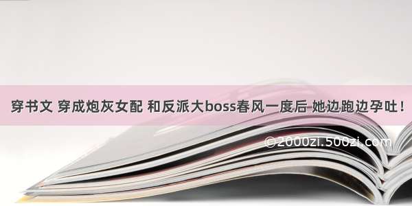 穿书文 穿成炮灰女配 和反派大boss春风一度后 她边跑边孕吐！