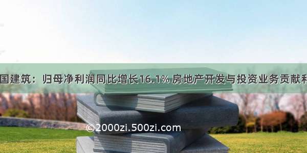 中国建筑：归母净利润同比增长16.1% 房地产开发与投资业务贡献利润