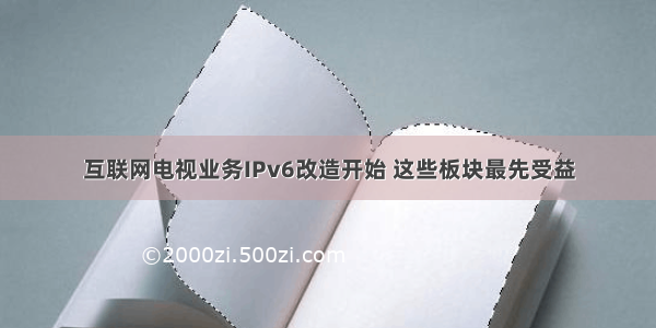 互联网电视业务IPv6改造开始 这些板块最先受益