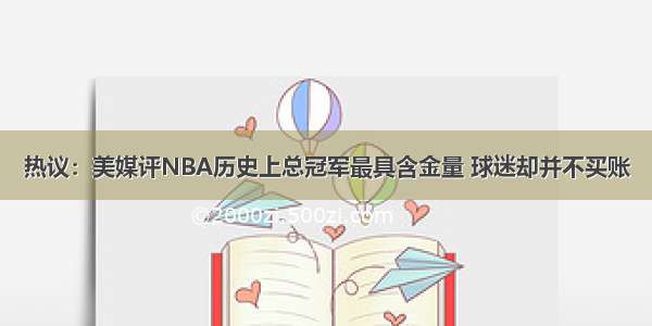 热议：美媒评NBA历史上总冠军最具含金量 球迷却并不买账