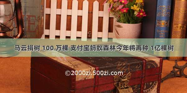 马云捐树 100 万棵 支付宝蚂蚁森林今年将再种 1亿棵树