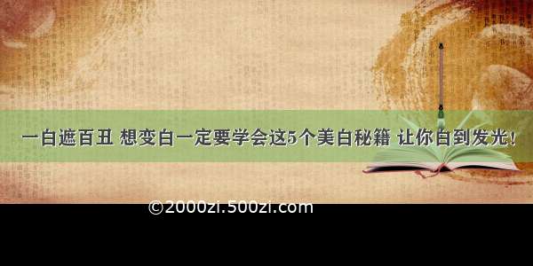 一白遮百丑 想变白一定要学会这5个美白秘籍 让你白到发光！