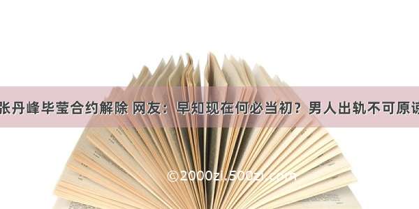 张丹峰毕莹合约解除 网友：早知现在何必当初？男人出轨不可原谅