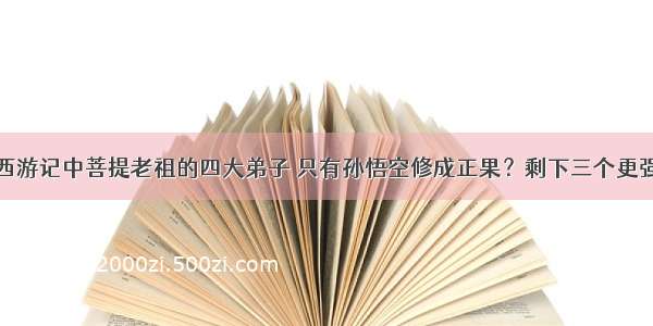 西游记中菩提老祖的四大弟子 只有孙悟空修成正果？剩下三个更强