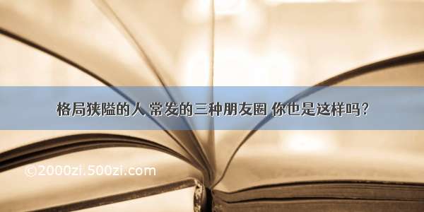 格局狭隘的人 常发的三种朋友圈 你也是这样吗？