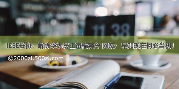 IEEE妥协：解除华为员工审稿禁令 网友：早知现在何必当初！