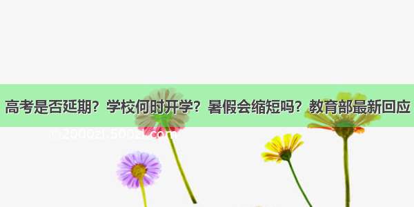 高考是否延期？学校何时开学？暑假会缩短吗？教育部最新回应