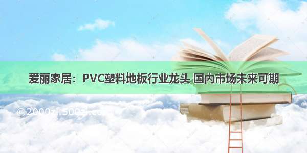 爱丽家居：PVC塑料地板行业龙头 国内市场未来可期