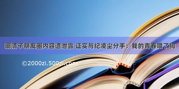 阚清子朋友圈内容遭泄露 证实与纪凌尘分手：我的青春喂了狗