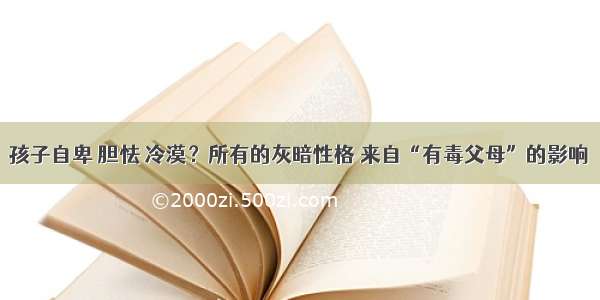 孩子自卑 胆怯 冷漠？所有的灰暗性格 来自“有毒父母”的影响