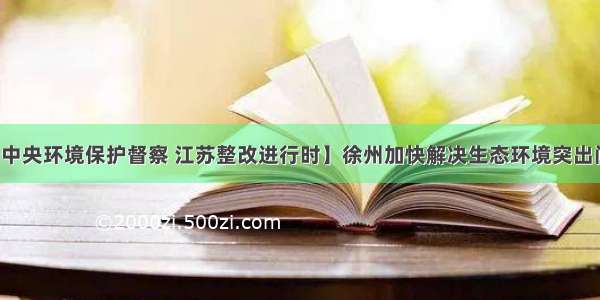 【中央环境保护督察 江苏整改进行时】徐州加快解决生态环境突出问题