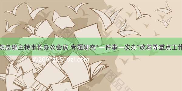 胡忠雄主持市长办公会议 专题研究“一件事一次办”改革等重点工作