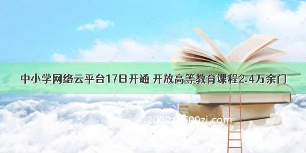 中小学网络云平台17日开通 开放高等教育课程2.4万余门