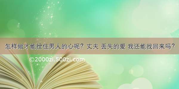 怎样做才能拴住男人的心呢？丈夫 丢失的爱 我还能找回来吗？