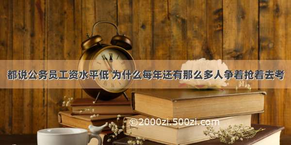 都说公务员工资水平低 为什么每年还有那么多人争着抢着去考