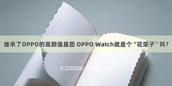 继承了OPPO的高颜值基因 OPPO Watch就是个“花架子”吗？