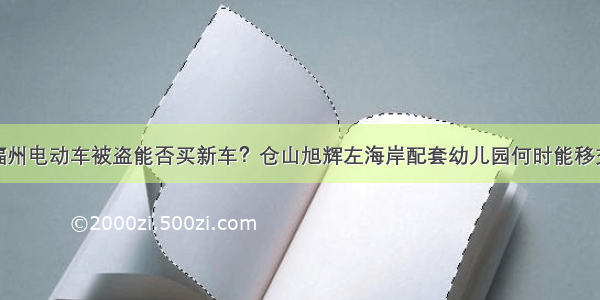 福州电动车被盗能否买新车？仓山旭辉左海岸配套幼儿园何时能移交