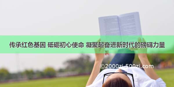 传承红色基因 砥砺初心使命 凝聚起奋进新时代的磅礴力量