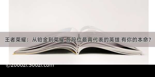 王者荣耀：从铂金到荣耀 各段位最具代表的英雄 有你的本命？