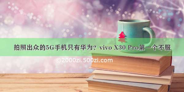 拍照出众的5G手机只有华为？vivo X30 Pro第一个不服