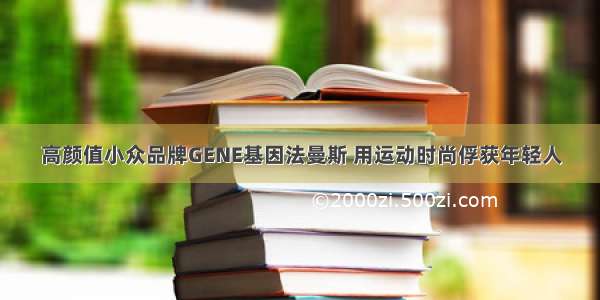 高颜值小众品牌GENE基因法曼斯 用运动时尚俘获年轻人