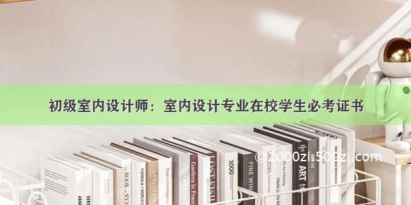 初级室内设计师：室内设计专业在校学生必考证书