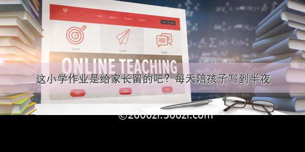 这小学作业是给家长留的吧？每天陪孩子写到半夜