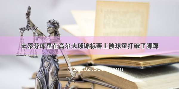 史蒂芬库里在高尔夫球锦标赛上被球童打破了脚踝