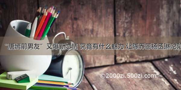 “唐嫣前男友”又爆新恋情 究竟有什么魅力 让陈乔恩杨丞琳沦陷