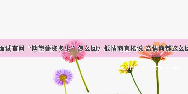 面试官问“期望薪资多少”怎么回？低情商直接说 高情商都这么回