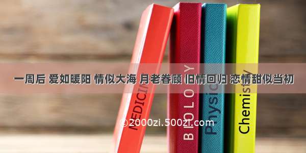 一周后 爱如暖阳 情似大海 月老眷顾 旧情回归 恋情甜似当初