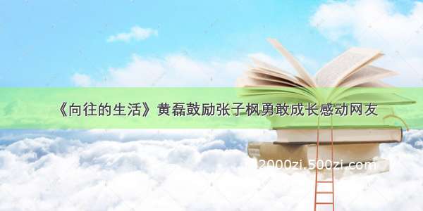 《向往的生活》黄磊鼓励张子枫勇敢成长感动网友