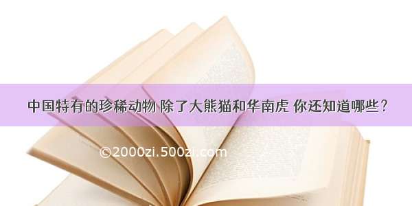 中国特有的珍稀动物 除了大熊猫和华南虎 你还知道哪些？