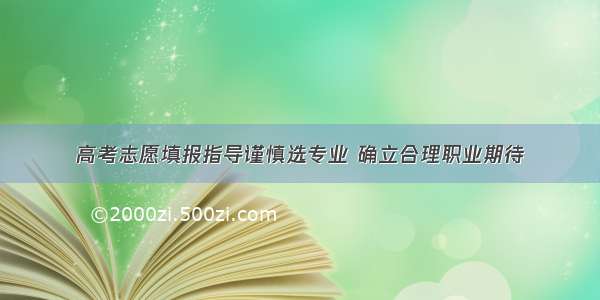 高考志愿填报指导谨慎选专业 确立合理职业期待