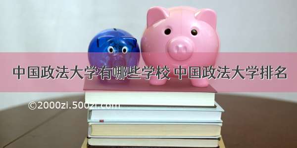 中国政法大学有哪些学校 中国政法大学排名