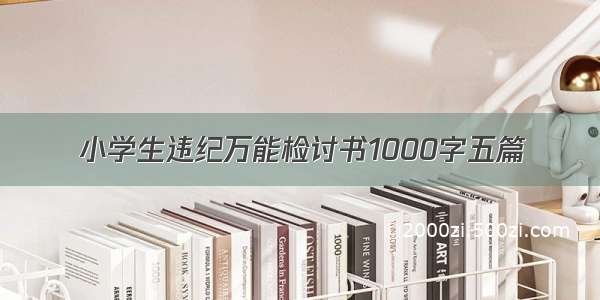 小学生违纪万能检讨书1000字五篇