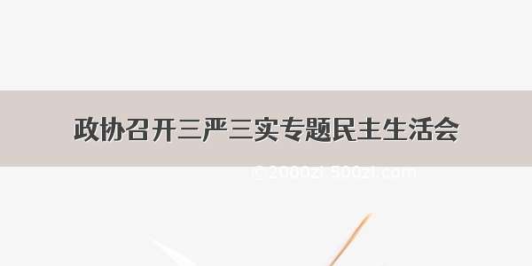 政协召开三严三实专题民主生活会