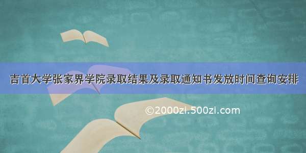 吉首大学张家界学院录取结果及录取通知书发放时间查询安排