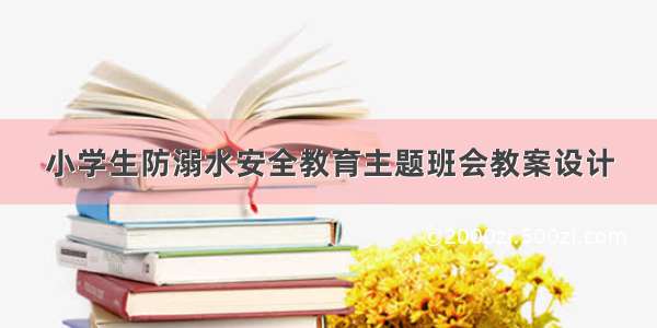 小学生防溺水安全教育主题班会教案设计