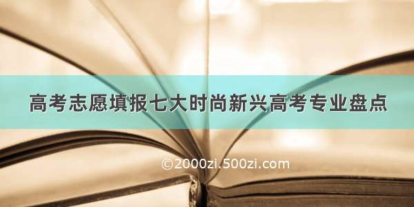 高考志愿填报七大时尚新兴高考专业盘点