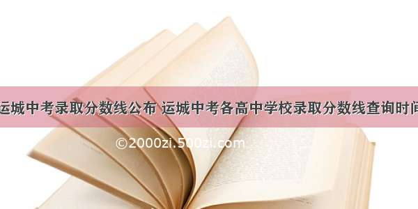 运城中考录取分数线公布 运城中考各高中学校录取分数线查询时间