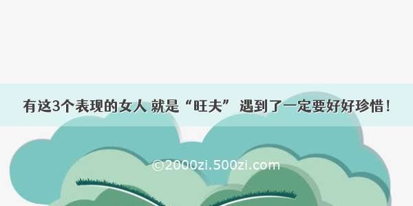 有这3个表现的女人 就是“旺夫” 遇到了一定要好好珍惜！