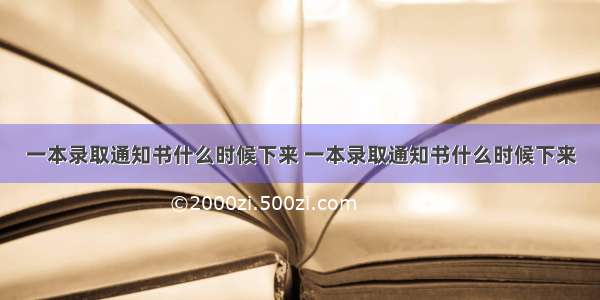 一本录取通知书什么时候下来 一本录取通知书什么时候下来