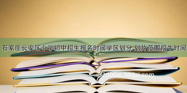 石家庄长安区小学初中招生报名时间学区划分 划片范围招生时间