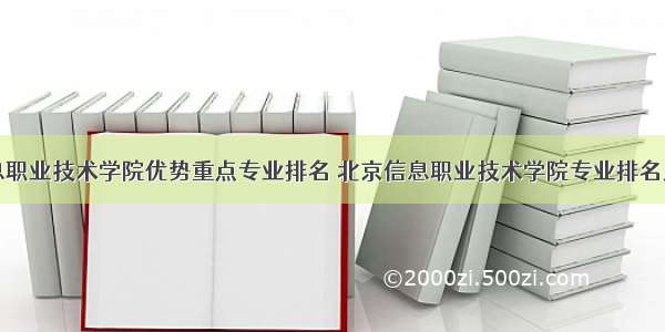 北京信息职业技术学院优势重点专业排名 北京信息职业技术学院专业排名及分数线