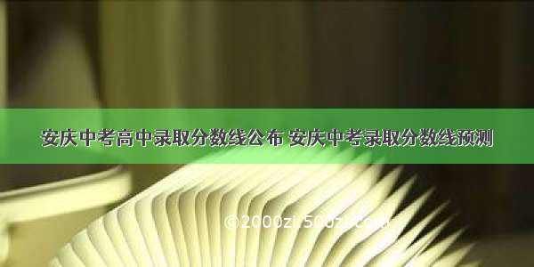 安庆中考高中录取分数线公布 安庆中考录取分数线预测