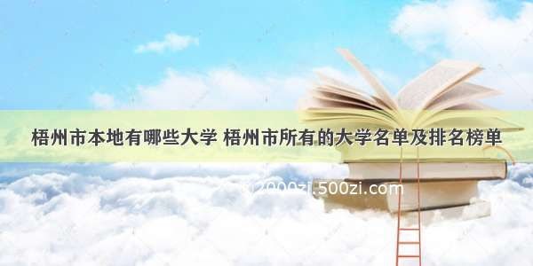 梧州市本地有哪些大学 梧州市所有的大学名单及排名榜单