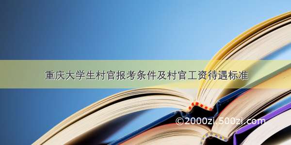 重庆大学生村官报考条件及村官工资待遇标准
