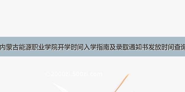 内蒙古能源职业学院开学时间入学指南及录取通知书发放时间查询