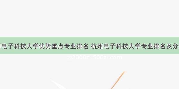 杭州电子科技大学优势重点专业排名 杭州电子科技大学专业排名及分数线